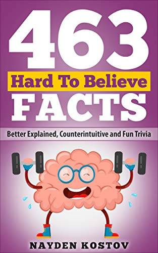 463 Hard to Believe Facts: Better Explained, Counterintuitive and Fun Trivia