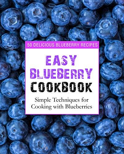 Easy Blueberry Cookbook: 50 Delicious Blueberry Recipes; Simple Techniques for Cooking with Blueberries