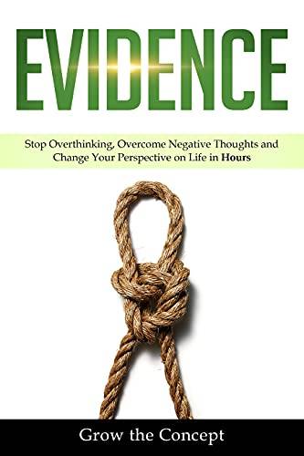 Evidence: Stop Overthinking, Overcome Negative Thoughts and Change Your Perspective on Life in Hours