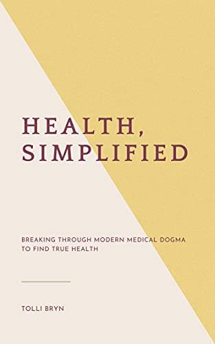 Health, Simplified: Breaking Through Modern Medical Dogma to Find True Health