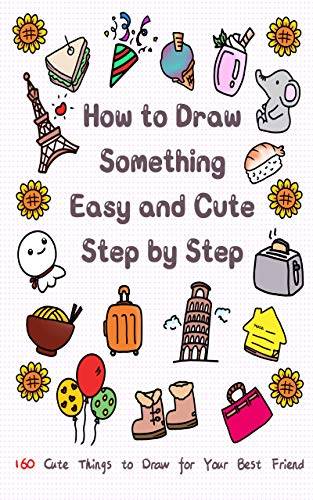 How to Draw Something Easy and Cute Step by Step: 160 Cute Things to Draw for Your Best Friend (Learn to Write and Draw for Kids)