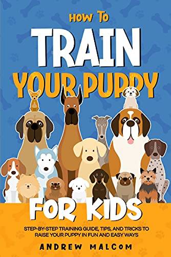 How to Train Your Puppy for Kids: Step-by-Step Training Guide, Tips, and Tricks to Raise Your Puppy in Fun and Easy Ways