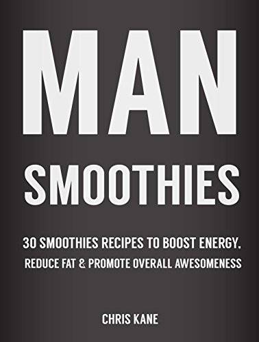 Man Smoothies: 30 Smoothie recipes to boost energy, reduce fat And promote overall awesomeness