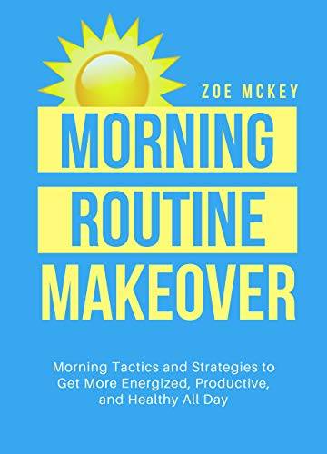 Morning Routine Makeover: Morning Tactics And Strategies To Get More Energized, Productive, And Healthy All Day
