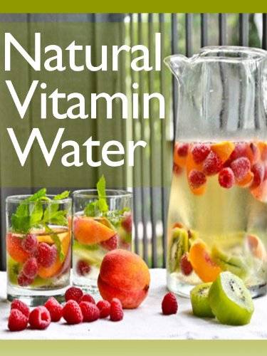 Natural Vitamin Water :The Ultimate Recipe Guide - Over 30 Healthy & Refreshing Recipes