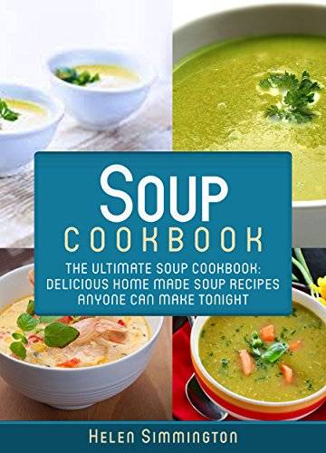 Soup Cookbook: The Ultimate Soup Cookbook: Delicious, Home Made Soup Recipes Anyone Can Make Tonight!