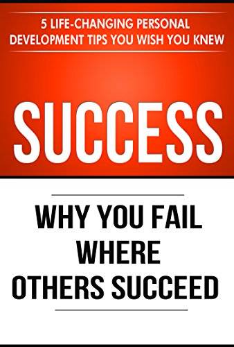 Success: Why You Fail Where Others Succeed - 5 Life-Changing Personal Development Tips You Wish You Knew