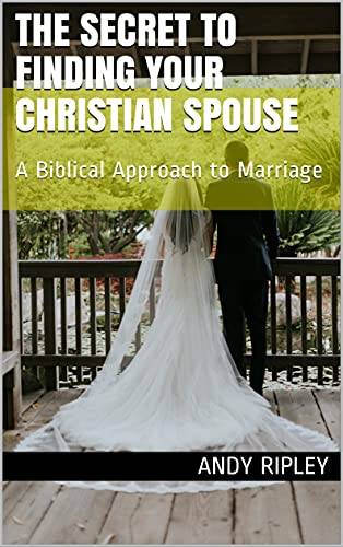 THE SECRET TO FINDING YOUR CHRISTIAN SPOUSE: A Biblical Approach to Marriage