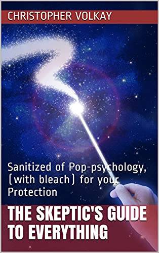 THE SKEPTIC'S GUIDE TO EVERYTHING: Sanitized of Pop-psychology, (with bleach) for your Protection