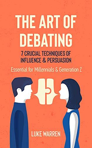 The Art of Debating: 7 Crucial Techniques of Influence & Persuasion: Essential for Millennials and Generation Z