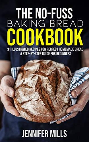 The No-Fuss Baking Bread Cookbook: 31 Illustrated Recipes for Perfect Homemade Bread - A Step-By-Step Guide for Beginners
