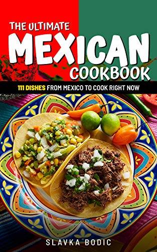 The Ultimate Mexican Cookbook: 111 Dishes From Mexico To Cook Right Now