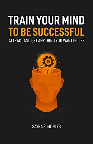 Train Your Mind To Be Successful: Attract and get anything you want in life